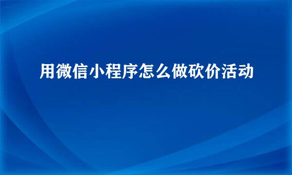 用微信小程序怎么做砍价活动