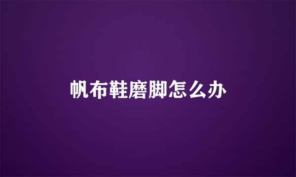 帆布鞋磨脚怎么办