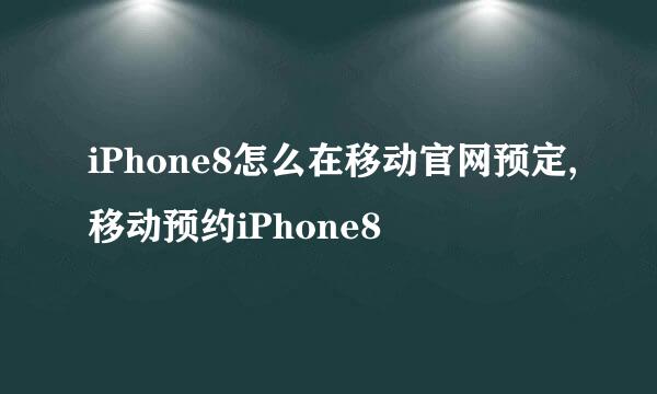 iPhone8怎么在移动官网预定,移动预约iPhone8