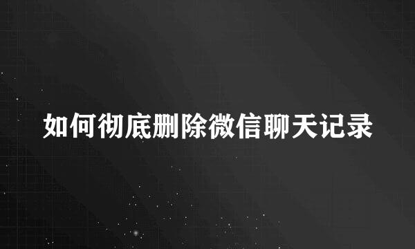 如何彻底删除微信聊天记录