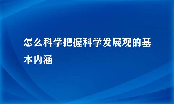 怎么科学把握科学发展观的基本内涵