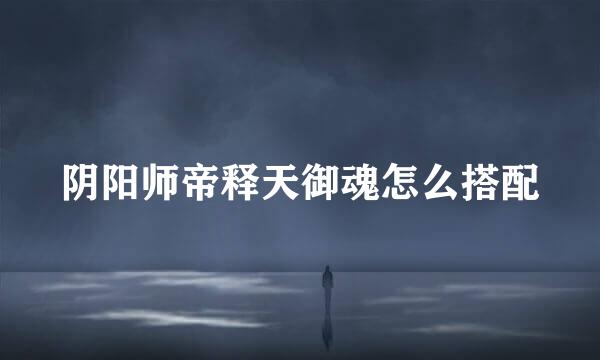 阴阳师帝释天御魂怎么搭配