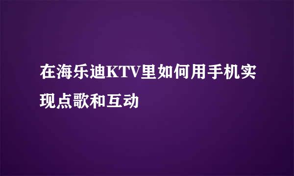 在海乐迪KTV里如何用手机实现点歌和互动