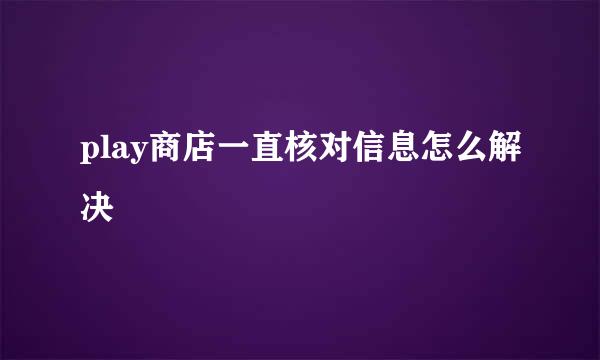 play商店一直核对信息怎么解决