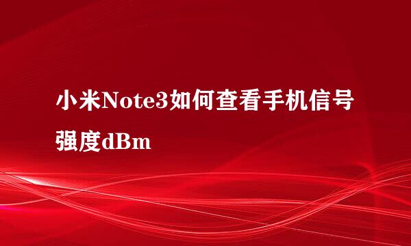 小米Note3如何查看手机信号强度dBm