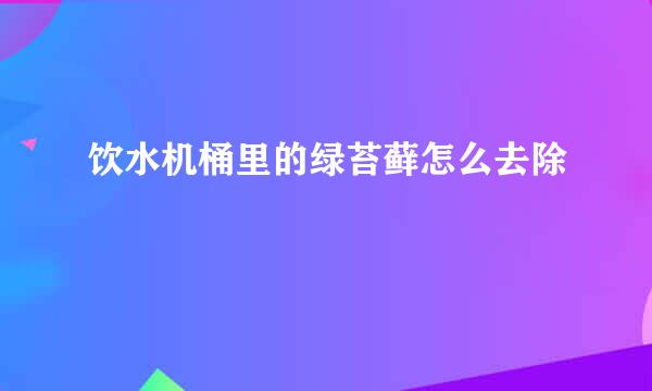饮水机桶里的绿苔藓怎么去除