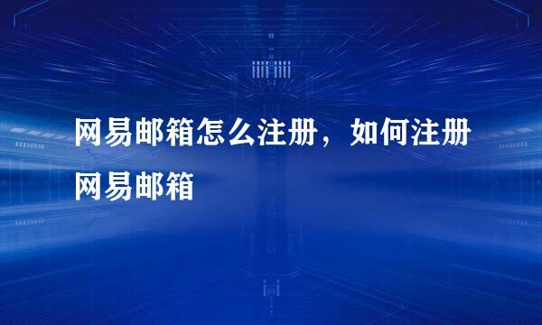 网易邮箱怎么注册，如何注册网易邮箱