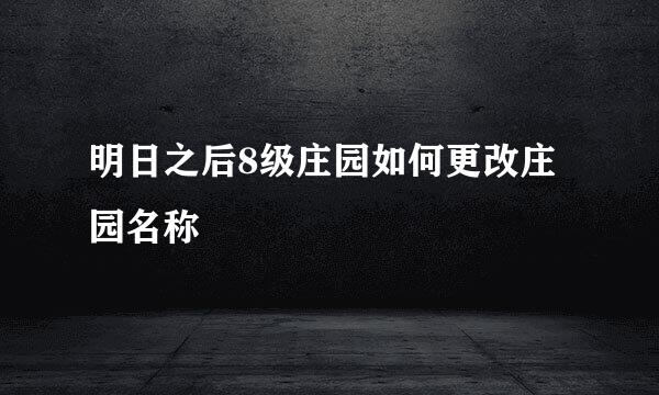 明日之后8级庄园如何更改庄园名称