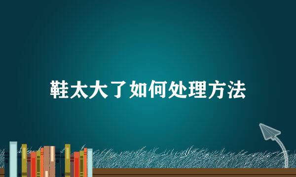鞋太大了如何处理方法