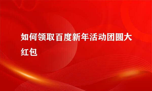 如何领取百度新年活动团圆大红包