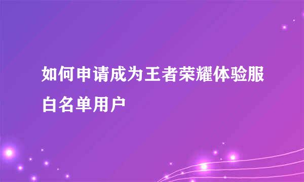 如何申请成为王者荣耀体验服白名单用户