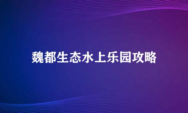 魏都生态水上乐园攻略