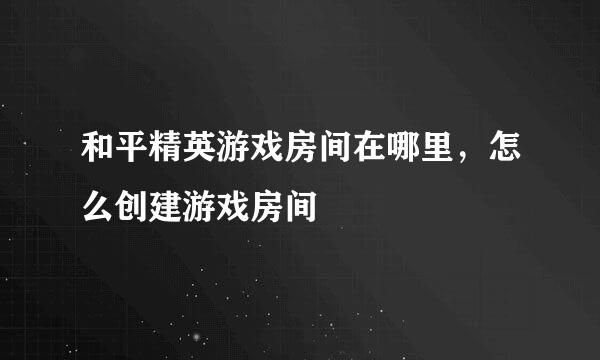 和平精英游戏房间在哪里，怎么创建游戏房间