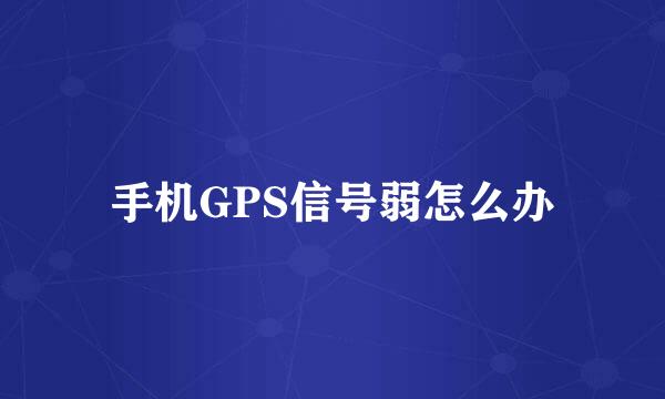 手机GPS信号弱怎么办