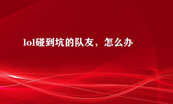 lol碰到坑的队友，怎么办