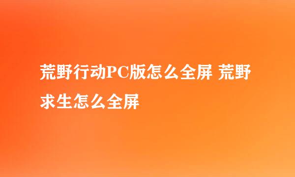 荒野行动PC版怎么全屏 荒野求生怎么全屏