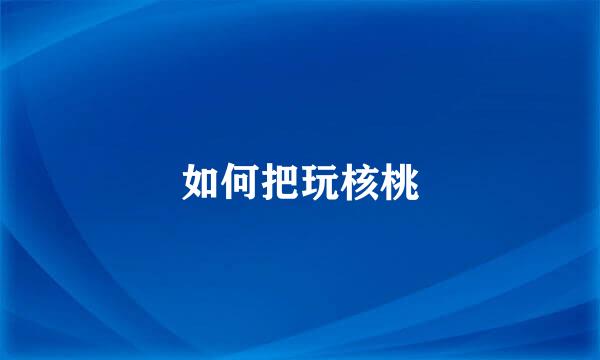 如何把玩核桃