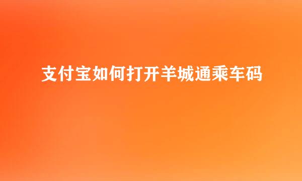 支付宝如何打开羊城通乘车码