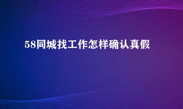 58同城找工作怎样确认真假