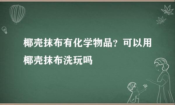 椰壳抹布有化学物品？可以用椰壳抹布洗玩吗