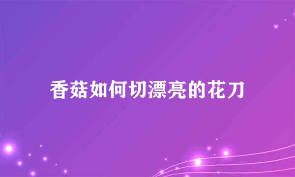 香菇如何切漂亮的花刀
