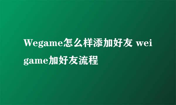 Wegame怎么样添加好友 weigame加好友流程