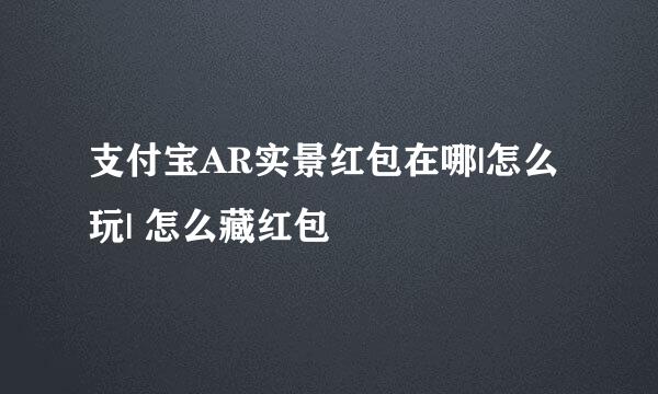支付宝AR实景红包在哪|怎么玩| 怎么藏红包
