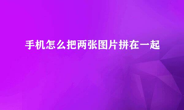 手机怎么把两张图片拼在一起