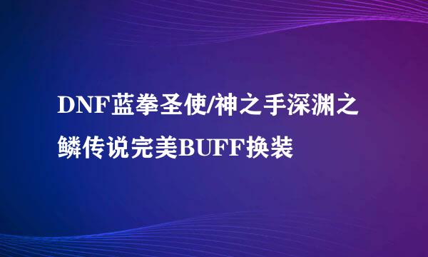 DNF蓝拳圣使/神之手深渊之鳞传说完美BUFF换装