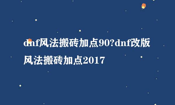 dnf风法搬砖加点90?dnf改版风法搬砖加点2017
