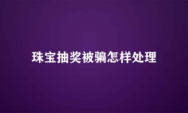 珠宝抽奖被骗怎样处理
