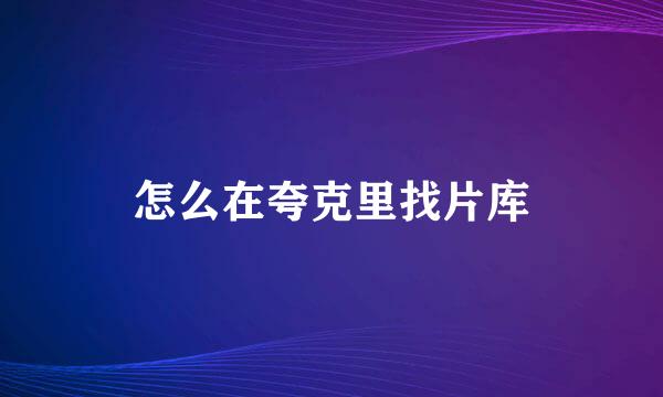 怎么在夸克里找片库
