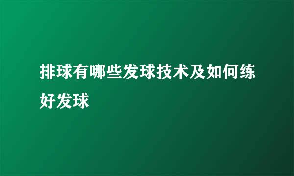 排球有哪些发球技术及如何练好发球
