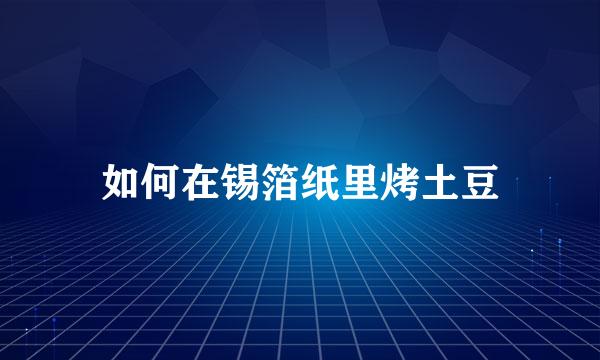 如何在锡箔纸里烤土豆