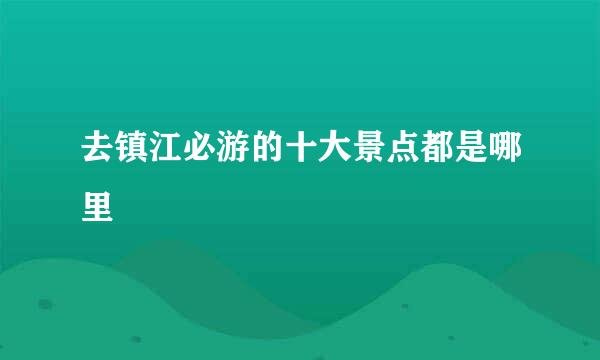 去镇江必游的十大景点都是哪里