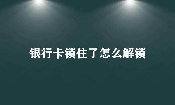 银行卡锁住了怎么解锁