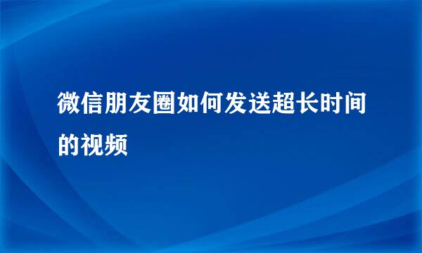 微信朋友圈如何发送超长时间的视频