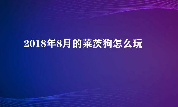 2018年8月的莱茨狗怎么玩