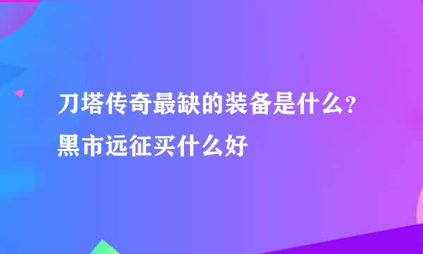 刀塔传奇最缺的装备是什么？黑市远征买什么好