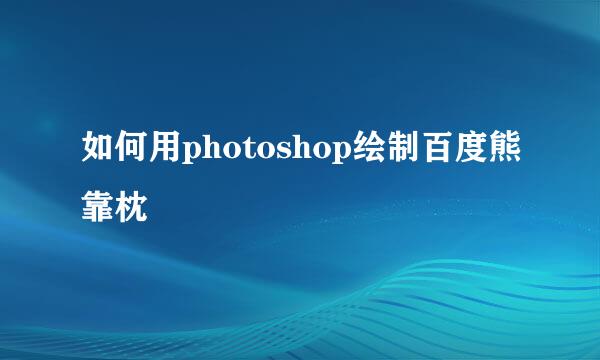 如何用photoshop绘制百度熊靠枕