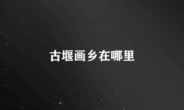 古堰画乡在哪里
