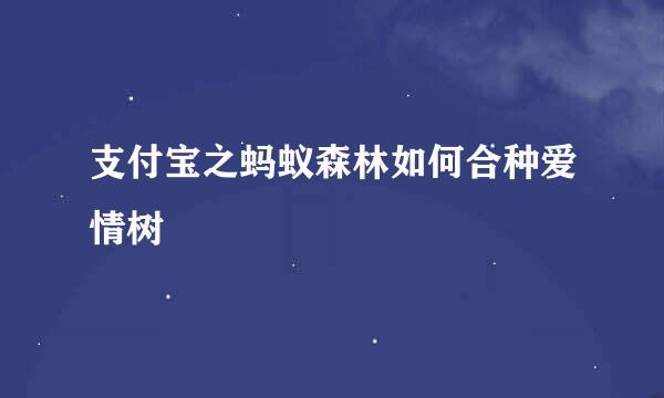 支付宝之蚂蚁森林如何合种爱情树