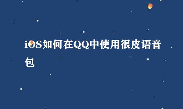 iOS如何在QQ中使用很皮语音包