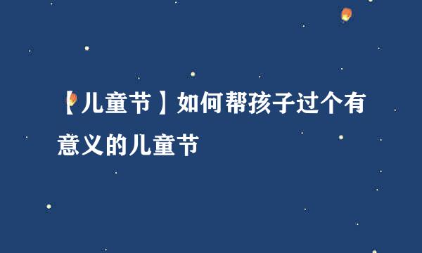【儿童节】如何帮孩子过个有意义的儿童节