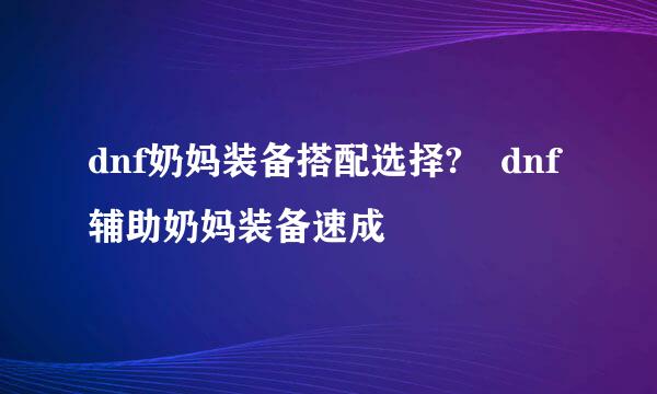 dnf奶妈装备搭配选择?	dnf辅助奶妈装备速成
