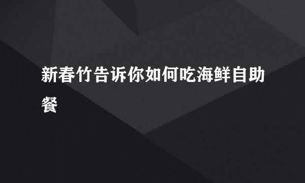 新春竹告诉你如何吃海鲜自助餐