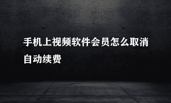 手机上视频软件会员怎么取消自动续费