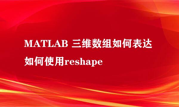 MATLAB 三维数组如何表达 如何使用reshape