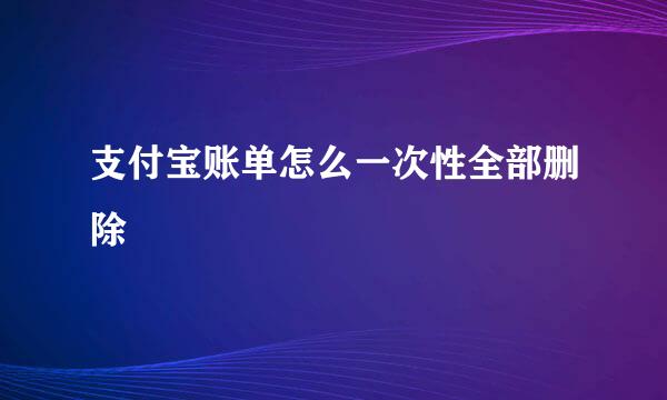 支付宝账单怎么一次性全部删除