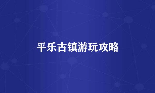 平乐古镇游玩攻略